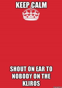 keep calm shout on ear to nobody on the kliros