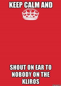 keep calm and shout on ear to nobody on the kliros