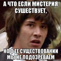 а что если мистерия сушествует, но о ее существовании мы не подозреваем