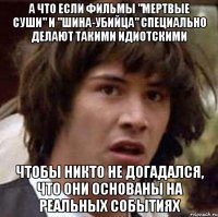 а что если фильмы "мертвые суши" и "шина-убийца" специально делают такими идиотскими чтобы никто не догадался, что они основаны на реальных событиях