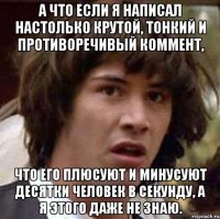 а что если я написал настолько крутой, тонкий и противоречивый коммент, что его плюсуют и минусуют десятки человек в секунду, а я этого даже не знаю.