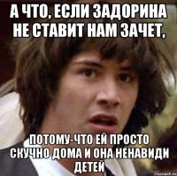 а что, если задорина не ставит нам зачет, потому-что ей просто скучно дома и она ненавиди детей