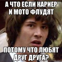 а что если кариер и мото флудят потому что любят друг друга?