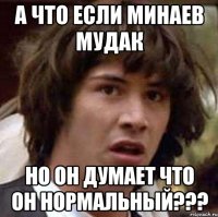 а что если минаев мудак но он думает что он нормальный???