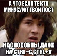 а что если те кто минусуют твой пост не способны даже на ctrl+c,ctrl+v