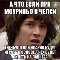 а что если при моуриньо в челси тёрнбулл или иларио будут играть в основе а чех будет сидеть на лавке??