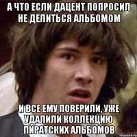 а что если дацент попросил не делиться альбомом и все ему поверили, уже удалили коллекцию пиратских альбомов