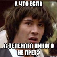 а что если с зеленого никого не прёт?