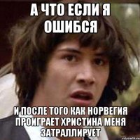 а что если я ошибся и после того как норвегия проиграет христина меня затраллирует