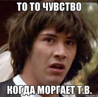 то то чувство когда моргает т.в.