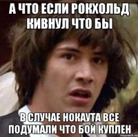 а что если рокхольд кивнул что бы в случае нокаута все подумали что бой куплен