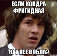 если кондра фригидная то у нее вобла?