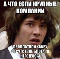 а что если крупные компании проплатили хабру отсутствие блога "я негодую"?