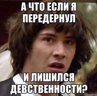 а что если я передернул и лишился девственности?