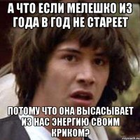 а что если мелешко из года в год не стареет потому что она высасывает из нас энергию своим криком?