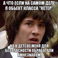 а что если на самом деле я обьект класса "кетер" но в детсве меня для безопасности обработали амнезиаком