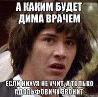 а каким будет дима врачем если нихуя не учит, а только адольфовичу звонит