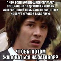 а что, если болельщики спартака специально по другими именами засерают свой клуб, засуживают его и не берут игроков в сборную, чтобы потом жаловаться на заговор?