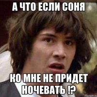 а что если соня ко мне не придет ночевать !?