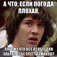 а что, если погода плохая, потому что все ясные дни забрал себе олег газманов?