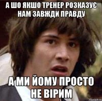 а шо якшо тренер розказує нам завжди правду а ми йому просто не вірим