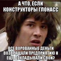 а что, если конструкторы глонасс все ворованные деньги возвращали предприятию и еще докладывали свои?