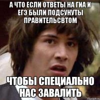 а что если ответы на гиа и егэ были подсунуты правительсвтом чтобы специально нас завалить