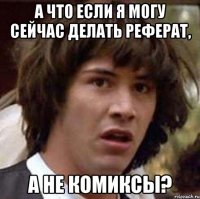 а что если я могу сейчас делать реферат, а не комиксы?