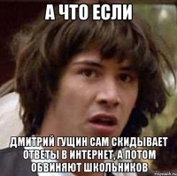 а что если дмитрий гущин сам скидывает ответы в интернет, а потом обвиняют школьников