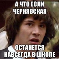 а что если чернявская останется навсегда в школе