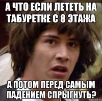 а что если лететь на табуретке с 8 этажа а потом перед самым падением спрыгнуть?