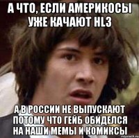 а что, если америкосы уже качают hl3 а в россии не выпускают потому что гейб обиделся на наши мемы и комиксы