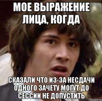 мое выражение лица, когда сказали что из-за несдачи одного зачету могут до сессии не допустить