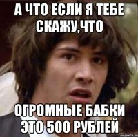 а что если я тебе скажу,что огромные бабки это 500 рублей