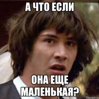 а что если она еще маленькая?