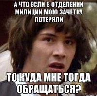 а что если в отделении милиции мою зачетку потеряли то куда мне тогда обращаться?