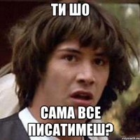 ти шо сама все писатимеш?