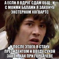 а если я вдруг сдам общ., и с моими балами я закончу экстерном хогвартс и после этого я стану президентом и введу сухой закон, как при горбачеве