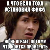 а что если тоха установил фифу но не играет, потому что боится проиграть