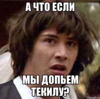 а что если мы допьем текилу?