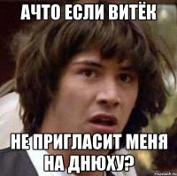 ачто если витёк не пригласит меня на днюху?