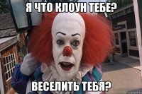 я что клоун тебе? веселить тебя?