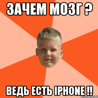 зачем мозг ? ведь есть iphone !!