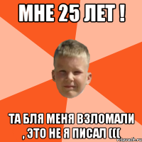 мне 25 лет ! та бля меня взломали , это не я писал (((