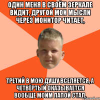 один меня в своём зеркале видит, другой мои мысли через монитор читает, третий в мою душу вселяется, а четвёртый оказывается вообще моим папой стал.