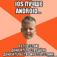 ios лучше android... а отсутствие доказательств,ещё не доказательство их отсутствия!