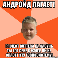 андройд лагает! project butter? да засунь ты его себе в жопу! он не спасет эту говносистему!