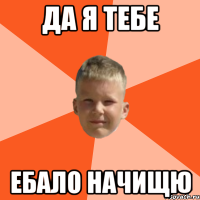 да я тебе ебало начищю