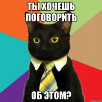 ты хочешь поговорить об этом?