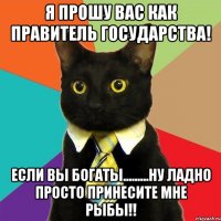 я прошу вас как правитель государства! если вы богаты.........ну ладно просто принесите мне рыбы!!